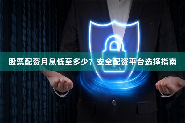 股票配资月息低至多少？安全配资平台选择指南