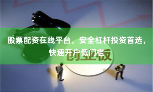 股票配资在线平台，安全杠杆投资首选，快速开户低门槛