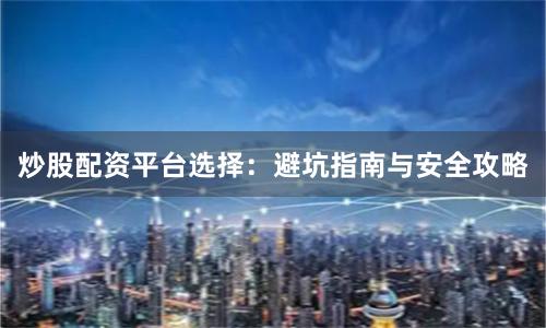 炒股配资平台选择：避坑指南与安全攻略