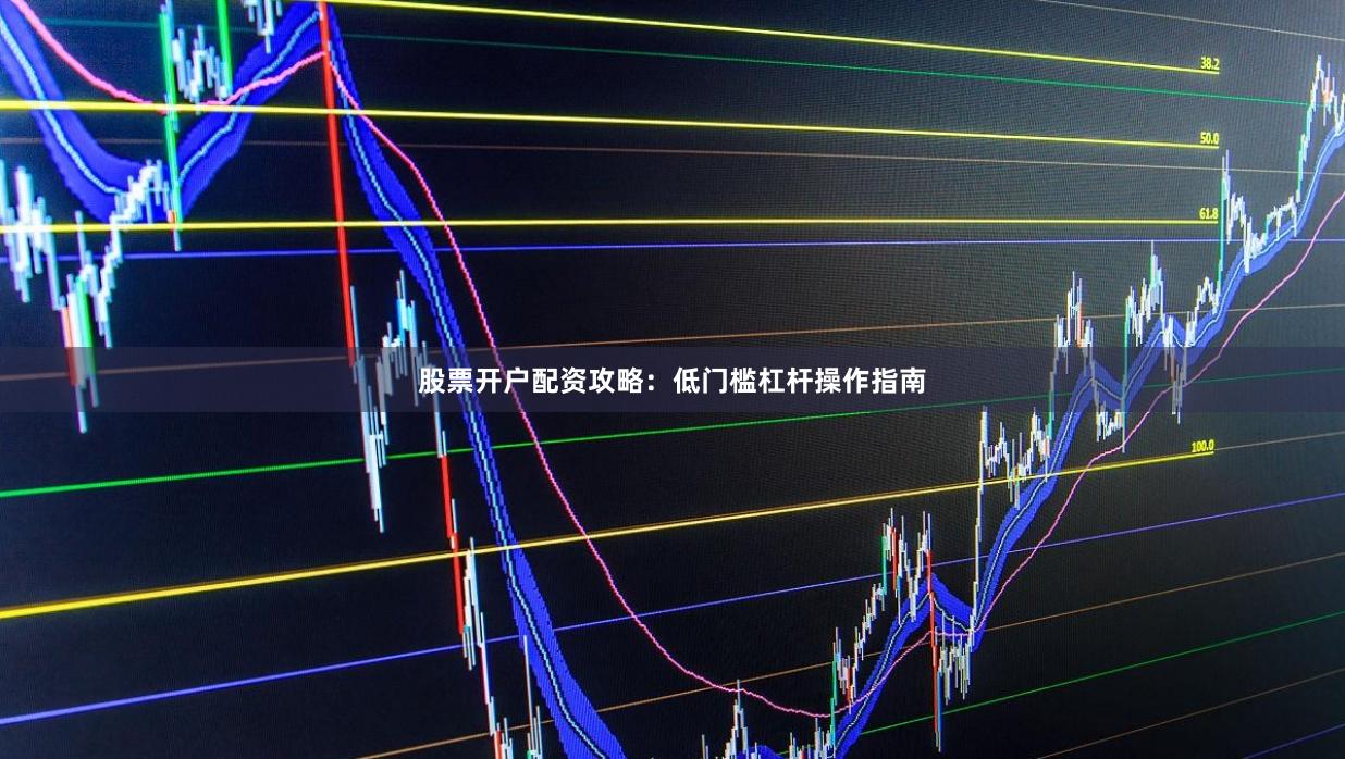 股票开户配资攻略：低门槛杠杆操作指南