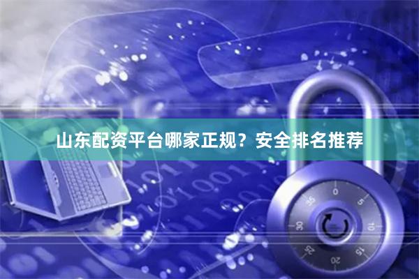 山东配资平台哪家正规？安全排名推荐